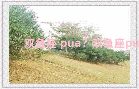 双鱼座 pua？双鱼座pua大师